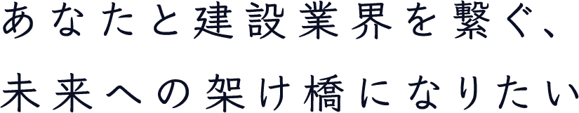 あなたと建設業界を繋ぐ、未来への架け橋になりたい